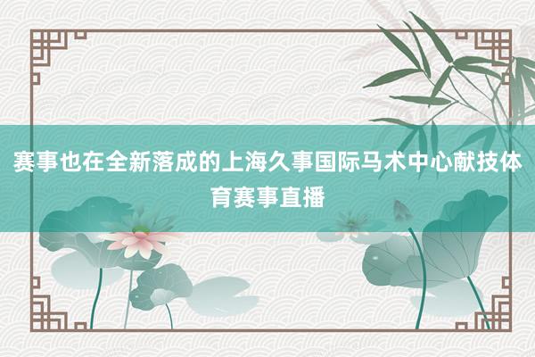 赛事也在全新落成的上海久事国际马术中心献技体育赛事直播