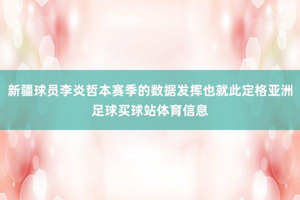 新疆球员李炎哲本赛季的数据发挥也就此定格亚洲足球买球站体育信息