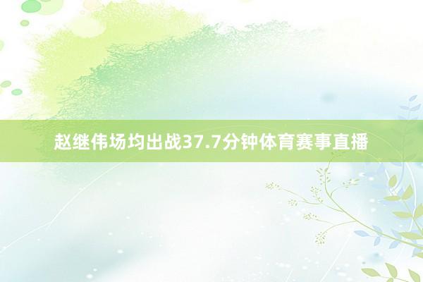 赵继伟场均出战37.7分钟体育赛事直播