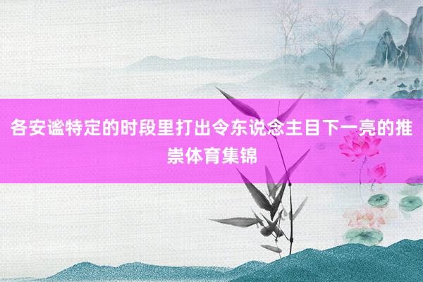 各安谧特定的时段里打出令东说念主目下一亮的推崇体育集锦
