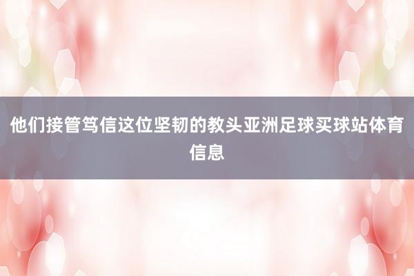 他们接管笃信这位坚韧的教头亚洲足球买球站体育信息