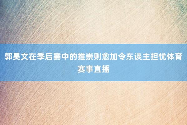 郭昊文在季后赛中的推崇则愈加令东谈主担忧体育赛事直播