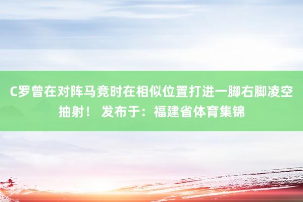 C罗曾在对阵马竞时在相似位置打进一脚右脚凌空抽射！ 发布于：福建省体育集锦