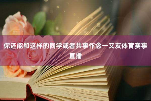 你还能和这样的同学或者共事作念一又友体育赛事直播