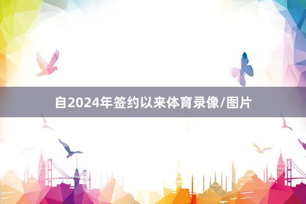 自2024年签约以来体育录像/图片