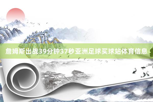 詹姆斯出战39分钟37秒亚洲足球买球站体育信息