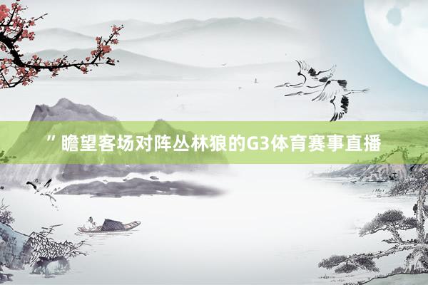 ”瞻望客场对阵丛林狼的G3体育赛事直播