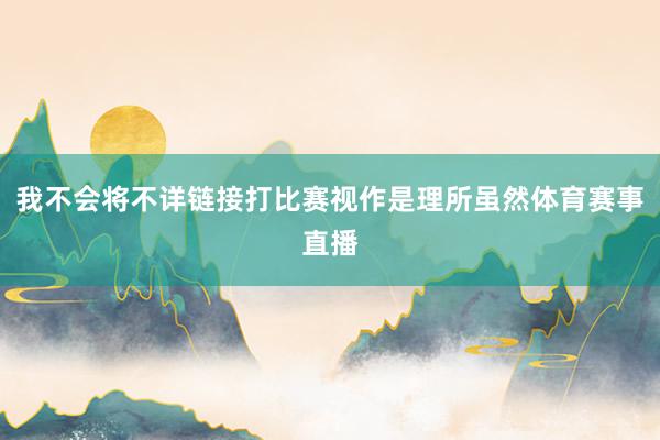我不会将不详链接打比赛视作是理所虽然体育赛事直播