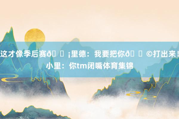 这才像季后赛😡里德：我要把你💩打出来！小里：你tm闭嘴体育集锦