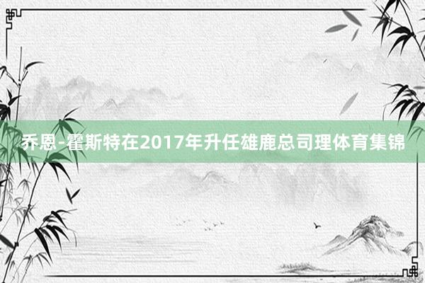 乔恩-霍斯特在2017年升任雄鹿总司理体育集锦