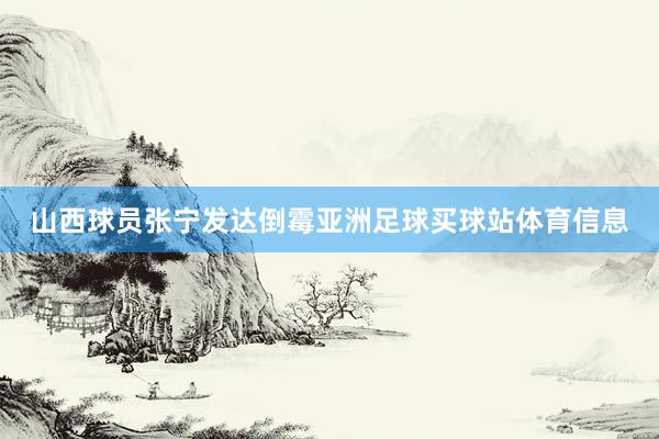 山西球员张宁发达倒霉亚洲足球买球站体育信息