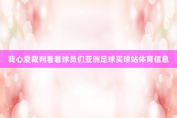 我心爱裁判看着球员们亚洲足球买球站体育信息