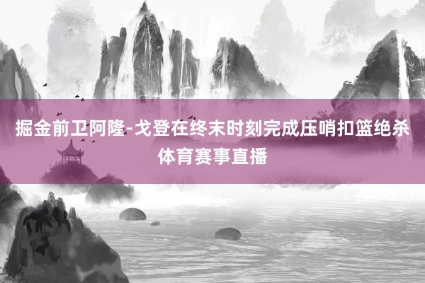掘金前卫阿隆-戈登在终末时刻完成压哨扣篮绝杀体育赛事直播