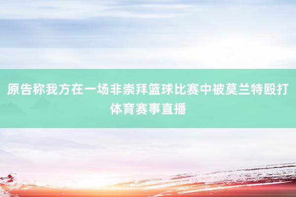 原告称我方在一场非崇拜篮球比赛中被莫兰特殴打体育赛事直播