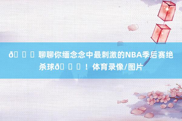 🏀聊聊你缅念念中最刺激的NBA季后赛绝杀球😉！体育录像/图片