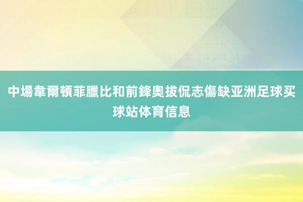 中場韋爾頓菲臘比和前鋒奧拔侃志傷缺亚洲足球买球站体育信息