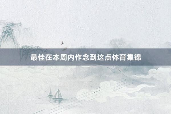 最佳在本周内作念到这点体育集锦