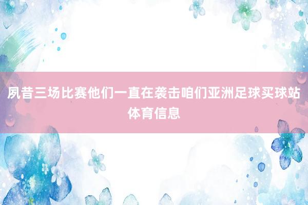 夙昔三场比赛他们一直在袭击咱们亚洲足球买球站体育信息