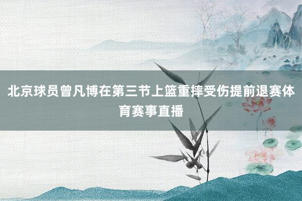 北京球员曾凡博在第三节上篮重摔受伤提前退赛体育赛事直播