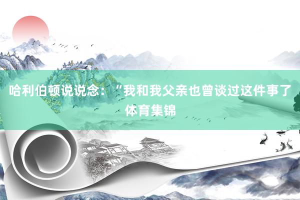 哈利伯顿说说念：“我和我父亲也曾谈过这件事了体育集锦