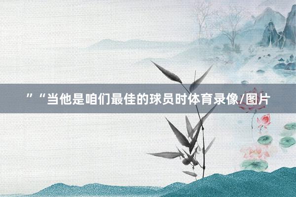 ”“当他是咱们最佳的球员时体育录像/图片