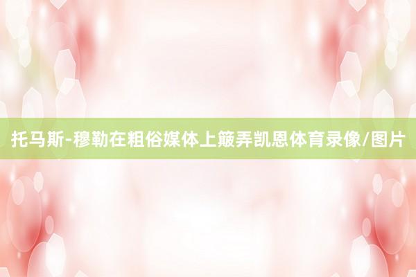 托马斯-穆勒在粗俗媒体上簸弄凯恩体育录像/图片