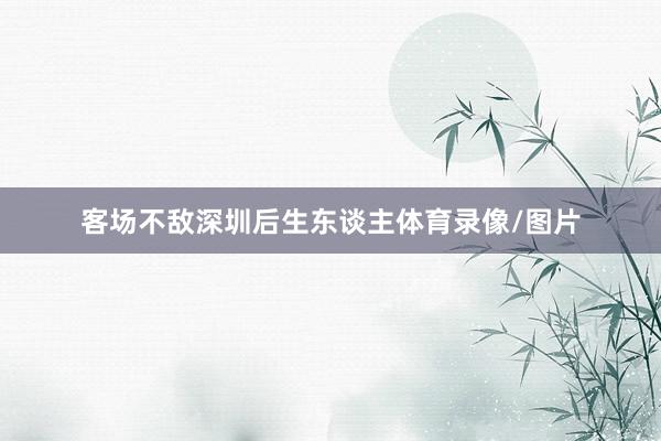 客场不敌深圳后生东谈主体育录像/图片