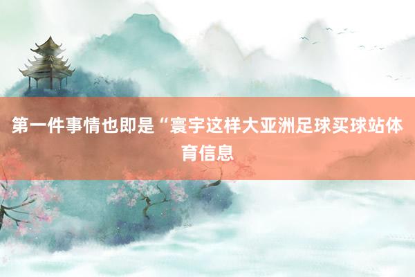 第一件事情也即是“寰宇这样大亚洲足球买球站体育信息