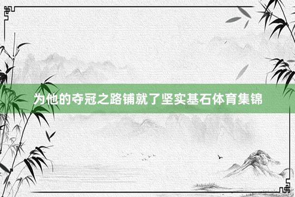 为他的夺冠之路铺就了坚实基石体育集锦