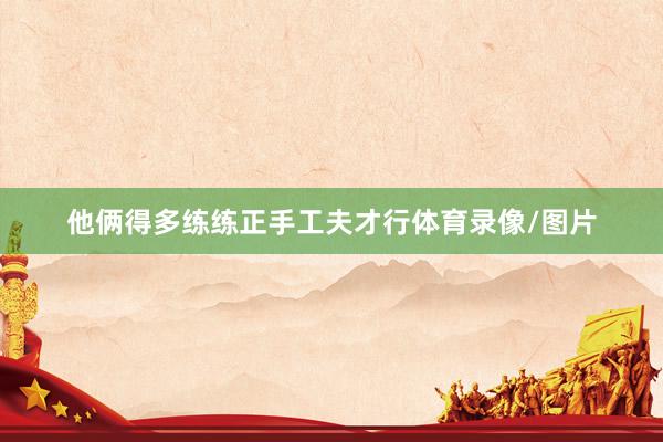 他俩得多练练正手工夫才行体育录像/图片