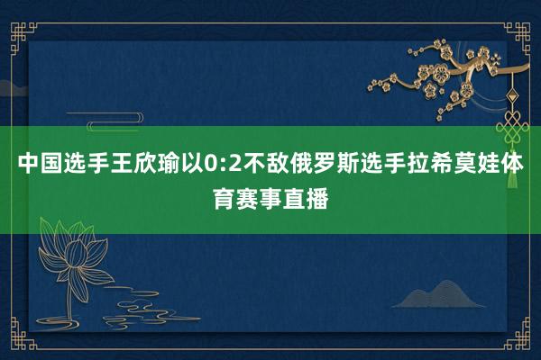 中国选手王欣瑜以0:2不敌俄罗斯选手拉希莫娃体育赛事直播