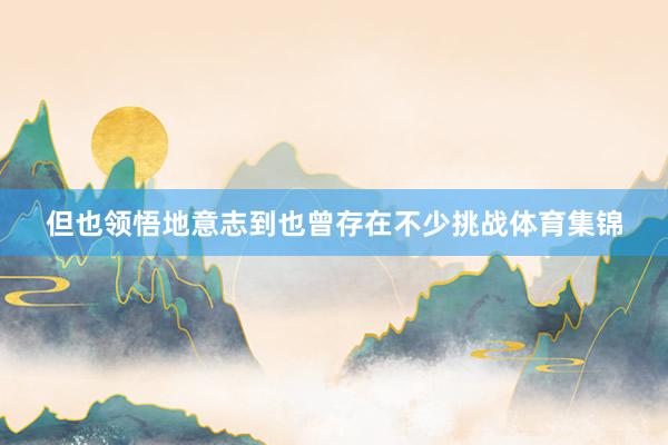 但也领悟地意志到也曾存在不少挑战体育集锦