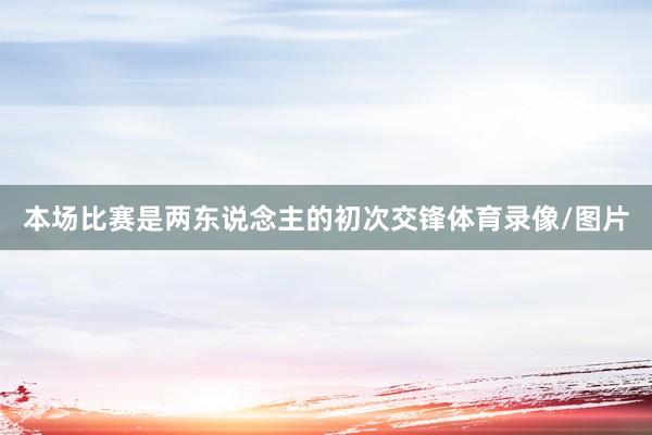 本场比赛是两东说念主的初次交锋体育录像/图片