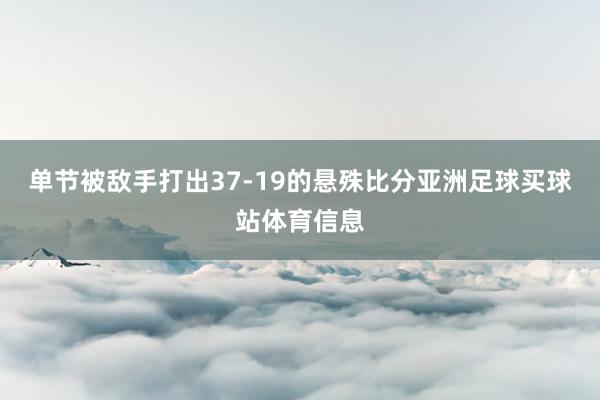 单节被敌手打出37-19的悬殊比分亚洲足球买球站体育信息