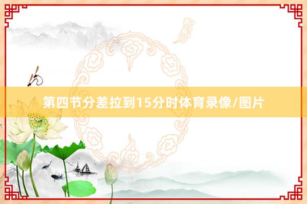 第四节分差拉到15分时体育录像/图片