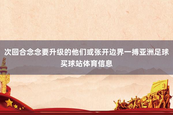 次回合念念要升级的他们或张开边界一搏亚洲足球买球站体育信息
