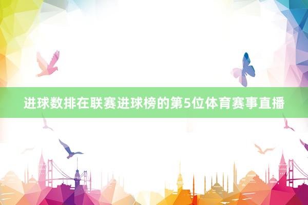进球数排在联赛进球榜的第5位体育赛事直播
