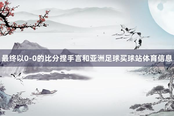 最终以0-0的比分捏手言和亚洲足球买球站体育信息