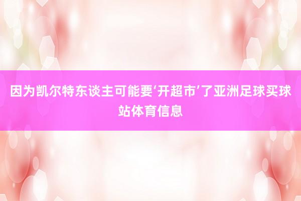 因为凯尔特东谈主可能要‘开超市’了亚洲足球买球站体育信息