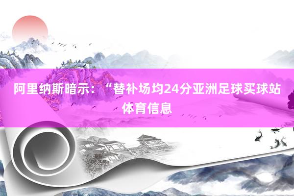 阿里纳斯暗示：“替补场均24分亚洲足球买球站体育信息