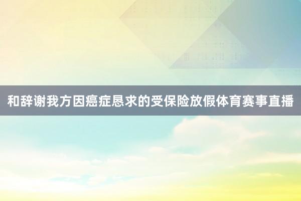 和辞谢我方因癌症恳求的受保险放假体育赛事直播