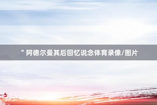 ＂阿德尔曼其后回忆说念体育录像/图片
