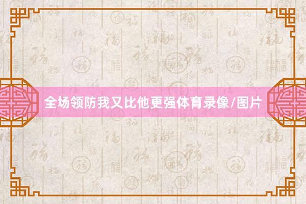 全场领防我又比他更强体育录像/图片