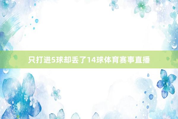 只打进5球却丢了14球体育赛事直播