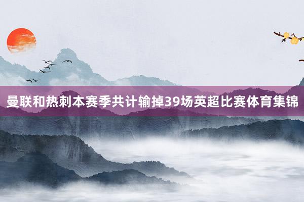 曼联和热刺本赛季共计输掉39场英超比赛体育集锦