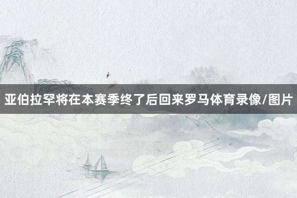 亚伯拉罕将在本赛季终了后回来罗马体育录像/图片