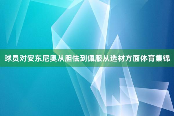 球员对安东尼奥从胆怯到佩服从选材方面体育集锦