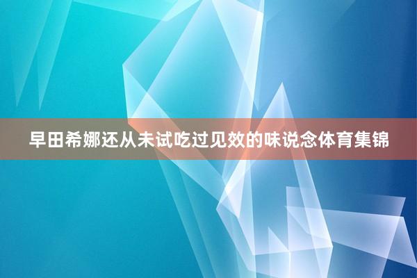 早田希娜还从未试吃过见效的味说念体育集锦