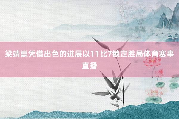 梁靖崑凭借出色的进展以11比7锁定胜局体育赛事直播