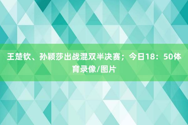 王楚钦、孙颖莎出战混双半决赛；今日18：50体育录像/图片